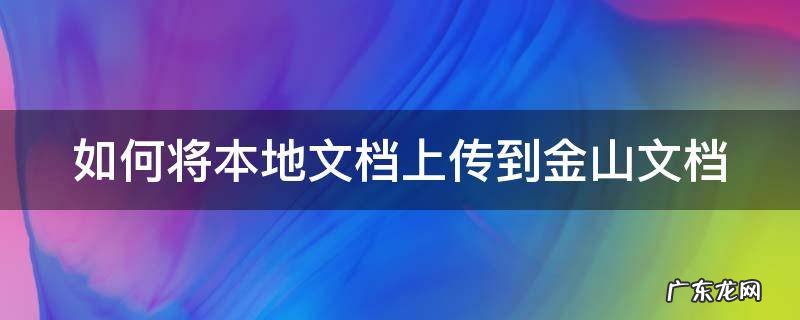 金山文档存到本地 如何将本地文档上传到金山文档
