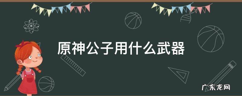 原神公子用什么武器 原神公子用什么武器和圣遗物