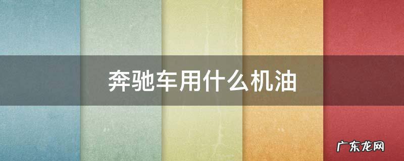 奔驰车用什么机油 奔驰车用什么机油是写在哪里的