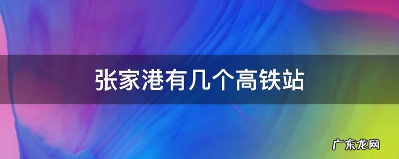 张家港高铁站在哪儿 张家港有几个高铁站