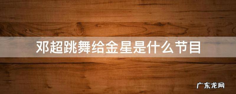 邓超给金星跳舞是哪个电影 邓超跳舞给金星是什么节目