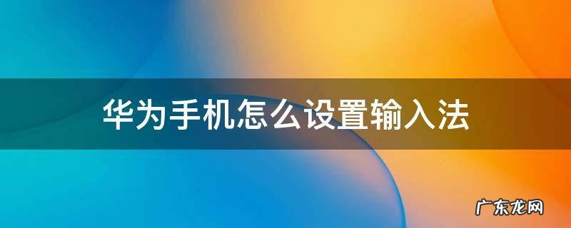 华为手机怎么设置输入法 华为手机怎么设置输入法为手写输入
