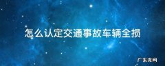 怎么认定交通事故车辆全损 汽车事故推定全损