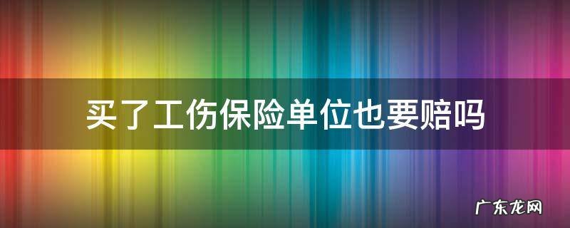 买了工伤保险还能要单位赔偿 买了工伤保险单位也要赔吗