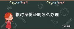 高铁站临时身份证明怎么办理 临时身份证明怎么办理