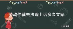 劳动仲裁不服起诉到法院多久能结案 劳动仲裁去法院上诉多久立案