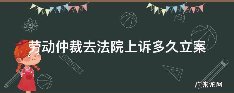 劳动仲裁不服起诉到法院多久能结案 劳动仲裁去法院上诉多久立案