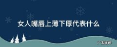 女人上嘴唇薄下嘴唇厚是什么命运 女人嘴唇上薄下厚代表什么