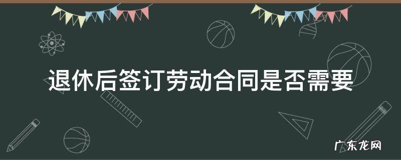 退休需要签劳动合同吗 退休后签订劳动合同是否需要