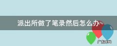 去派出所做完笔录后会怎么办 派出所做了笔录然后怎么办
