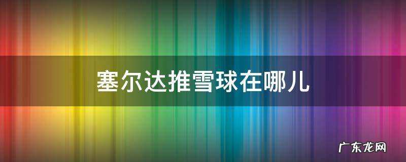 塞尔达推雪球在哪儿 塞尔达推雪球地图