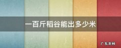 一百斤稻谷能出多少米算式怎么算 一百斤稻谷能出多少米