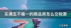 买满五不唯一的商品房怎么交税票 购买满五不唯一的房子