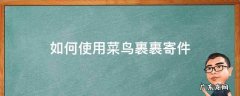 如何使用菜鸟裹裹寄件 怎么寄菜鸟裹裹
