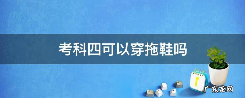 考科四可以穿拖鞋吗 考科目四可以穿拖鞋吗