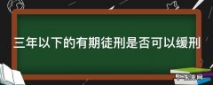 三年以下的有期徒刑是否可以缓刑呢 三年以下的有期徒刑是否可以缓刑