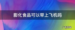 坐飞机能带膨化食品吗 膨化食品可以带上飞机吗