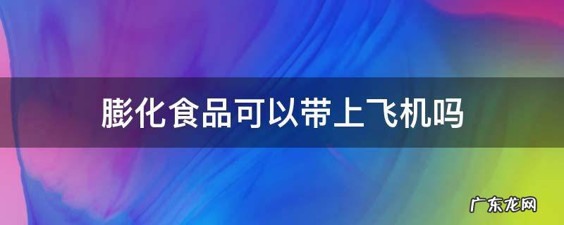 坐飞机能带膨化食品吗 膨化食品可以带上飞机吗