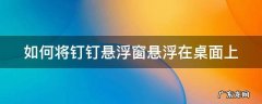 如何将钉钉悬浮窗悬浮在桌面上 如何将钉钉悬浮窗悬浮在桌面上显示