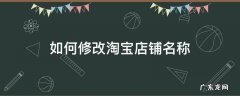 如何修改淘宝店铺名称 如何修改淘宝店铺名称?