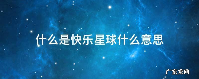 什么是快乐星球什么意思 快乐星球是什么意思