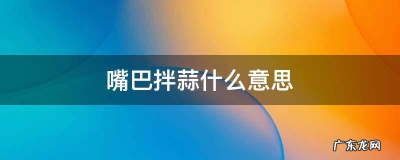 嘴里边拌蒜 嘴巴拌蒜什么意思