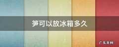 笋放冰箱冷冻可以放多久 笋可以放冰箱多久
