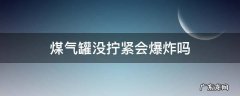 煤气罐没拧紧会爆炸吗 煤气罐拧的太紧会坏吗