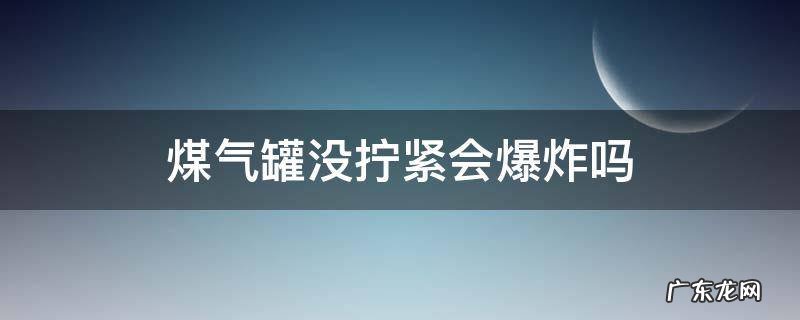 煤气罐没拧紧会爆炸吗 煤气罐拧的太紧会坏吗