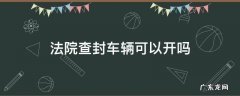 法院可以查封汽车吗 法院查封车辆可以开吗