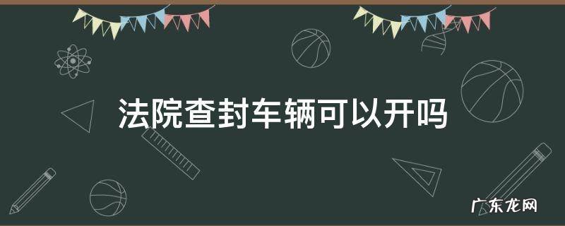 法院可以查封汽车吗 法院查封车辆可以开吗
