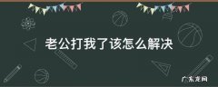 老公打我,我该怎么办 老公打我了该怎么解决