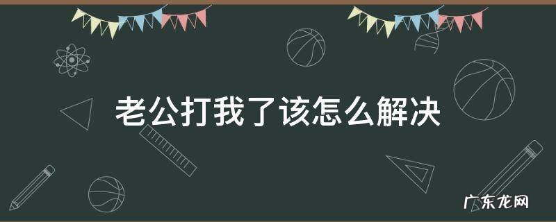 老公打我,我该怎么办 老公打我了该怎么解决
