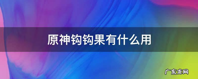 原神钩钩果干嘛用的 原神钩钩果有什么用