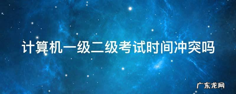 计算机二级和一级时间 计算机一级二级考试时间冲突吗