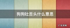 狗狗吐舌头什么意思 狗狗吐舌头是
