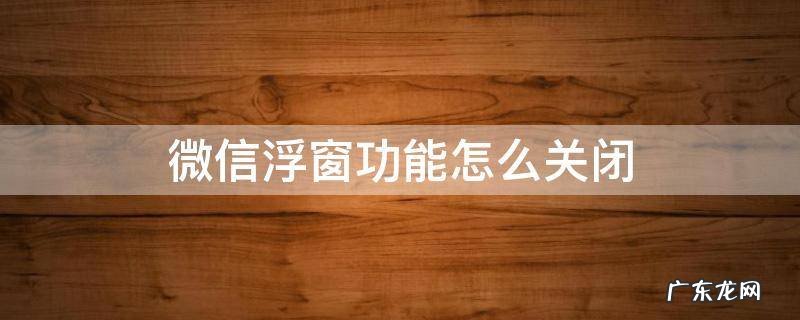 微信浮窗功能怎么关闭 苹果11微信浮窗功能怎么关闭