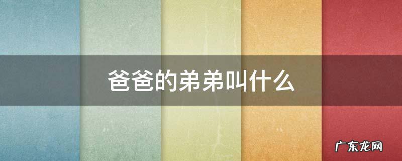 爸爸的弟弟叫什么称呼书面语 爸爸的弟弟叫什么