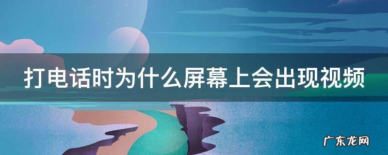 打电话时为什么屏幕上会出现视频 打电话时为什么屏幕上会出现视频标志