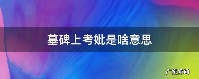 石碑上的显考妣是什么意思 墓碑上考妣是啥意思