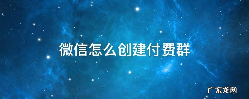 微信怎么创建付费群入群 微信怎么创建付费群