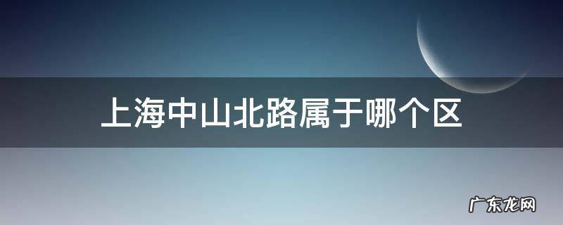中山西路属于上海哪个区 上海中山北路属于哪个区