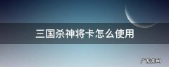 三国杀神将卡怎么使用 三国杀有神将能直接用点将卡吗