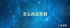 怎么找品茶群 怎么找本地茶群