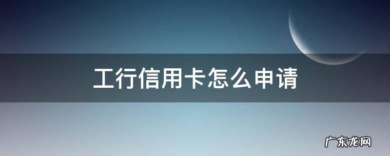 工行信用卡怎么申请提额 工行信用卡怎么申请