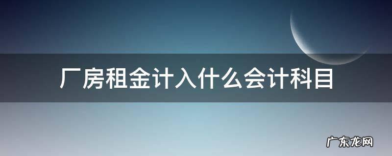 收到厂房租金计入什么会计科目 厂房租金计入什么会计科目