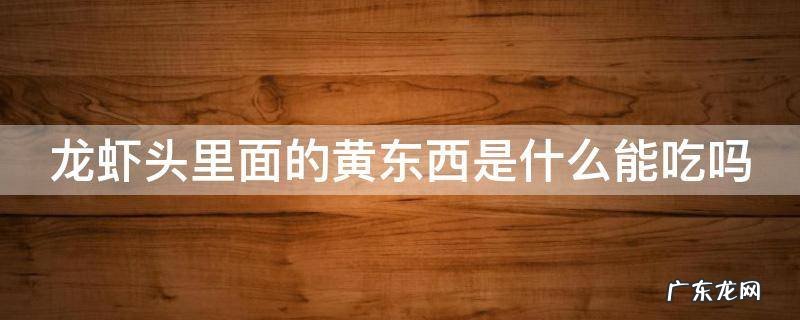 龙虾头里面的黄东西是什么能吃吗