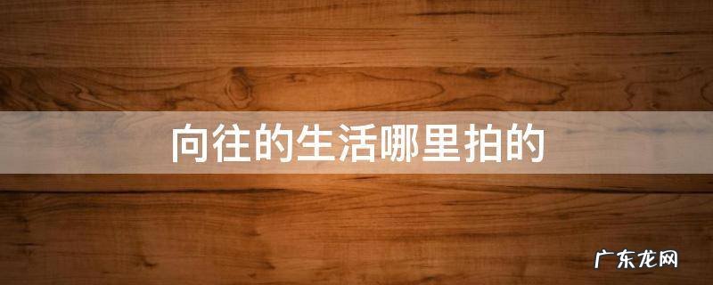 向往的生活哪里拍的 向往的生活 哪里拍