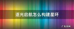 逐光启航怎么造星环 逐光启航怎么构建星环