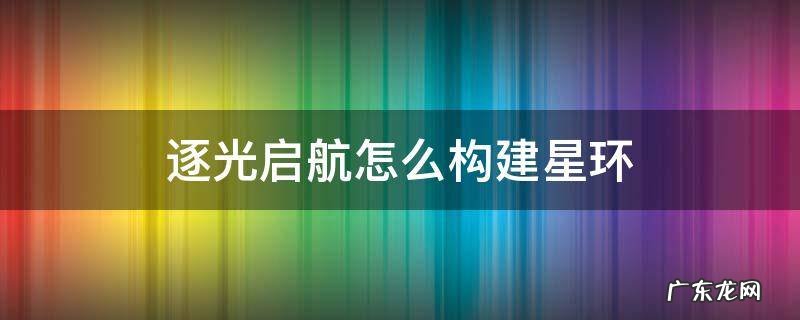 逐光启航怎么造星环 逐光启航怎么构建星环